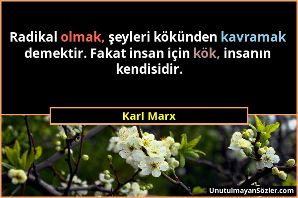 Karl Marx - Radikal olmak, şeyleri kökünden kavramak demektir. Fakat insan için kök, insanın kendisidir....