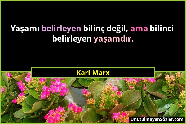 Karl Marx - Yaşamı belirleyen bilinç değil, ama bilinci belirleyen yaşamdır....