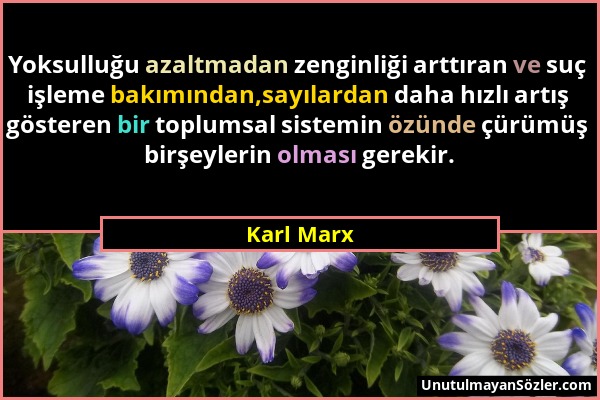 Karl Marx - Yoksulluğu azaltmadan zenginliği arttıran ve suç işleme bakımından,sayılardan daha hızlı artış gösteren bir toplumsal sistemin özünde çürü...