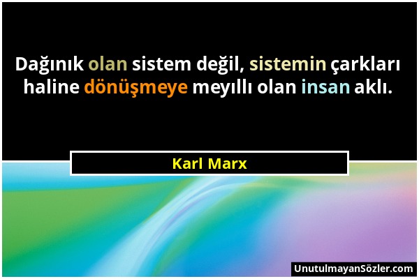 Karl Marx - Dağınık olan sistem değil, sistemin çarkları haline dönüşmeye meyıllı olan insan aklı....