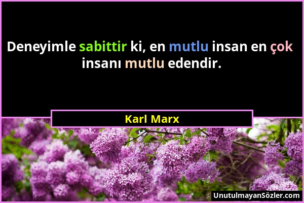 Karl Marx - Deneyimle sabittir ki, en mutlu insan en çok insanı mutlu edendir....
