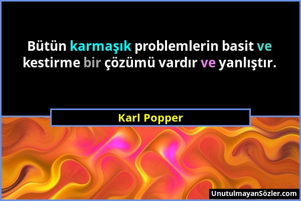 Karl Popper - Bütün karmaşık problemlerin basit ve kestirme bir çözümü vardır ve yanlıştır....