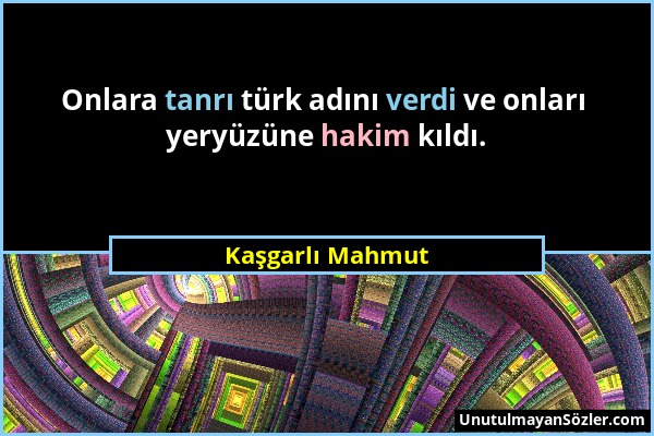 Kaşgarlı Mahmut - Onlara tanrı türk adını verdi ve onları yeryüzüne hakim kıldı....