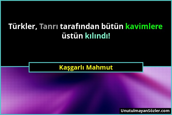 Kaşgarlı Mahmut - Türkler, Tanrı tarafından bütün kavimlere üstün kılındı!...