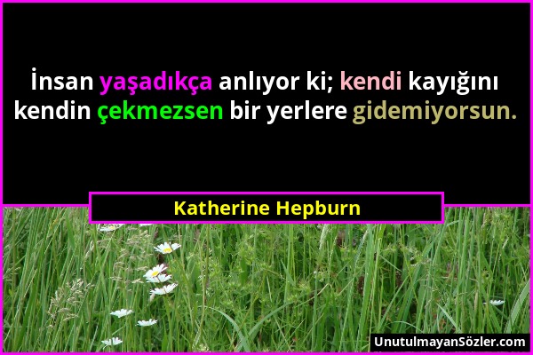 Katherine Hepburn - İnsan yaşadıkça anlıyor ki; kendi kayığını kendin çekmezsen bir yerlere gidemiyorsun....