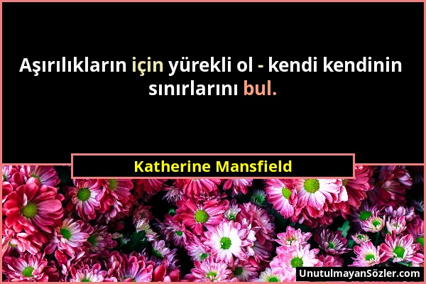 Katherine Mansfield - Aşırılıkların için yürekli ol - kendi kendinin sınırlarını bul....