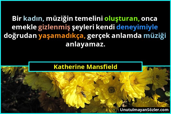 Katherine Mansfield - Bir kadın, müziğin temelini oluşturan, onca emekle gizlenmiş şeyleri kendi deneyimiyle doğrudan yaşamadıkça, gerçek anlamda müzi...