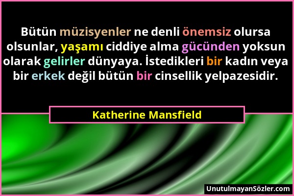 Katherine Mansfield - Bütün müzisyenler ne denli önemsiz olursa olsunlar, yaşamı ciddiye alma gücünden yoksun olarak gelirler dünyaya. İstedikleri bir...