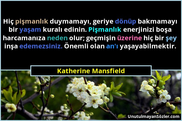 Katherine Mansfield - Hiç pişmanlık duymamayı, geriye dönüp bakmamayı bir yaşam kuralı edinin. Pişmanlık enerjinizi boşa harcamanıza neden olur; geçmi...