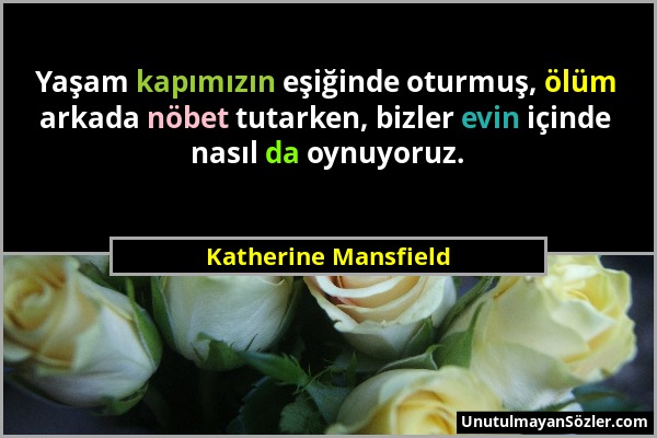 Katherine Mansfield - Yaşam kapımızın eşiğinde oturmuş, ölüm arkada nöbet tutarken, bizler evin içinde nasıl da oynuyoruz....