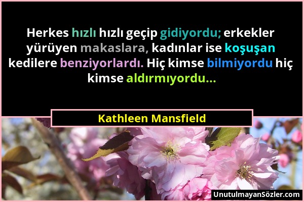 Kathleen Mansfield - Herkes hızlı hızlı geçip gidiyordu; erkekler yürüyen makaslara, kadınlar ise koşuşan kedilere benziyorlardı. Hiç kimse bilmiyordu...