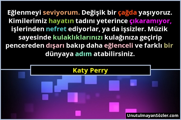 Katy Perry - Eğlenmeyi seviyorum. Değişik bir çağda yaşıyoruz. Kimilerimiz hayatın tadını yeterince çıkaramıyor, işlerinden nefret ediyorlar, ya da iş...