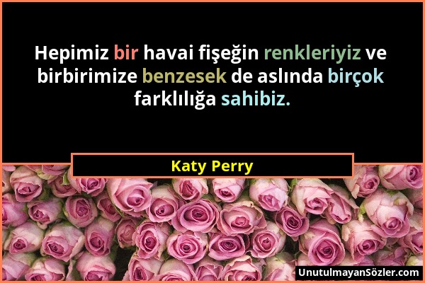 Katy Perry - Hepimiz bir havai fişeğin renkleriyiz ve birbirimize benzesek de aslında birçok farklılığa sahibiz....
