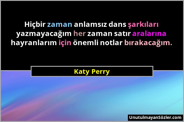 Katy Perry - Hiçbir zaman anlamsız dans şarkıları yazmayacağım her zaman satır aralarına hayranlarım için önemli notlar bırakacağım....