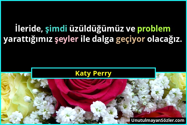 Katy Perry - İleride, şimdi üzüldüğümüz ve problem yarattığımız şeyler ile dalga geçiyor olacağız....