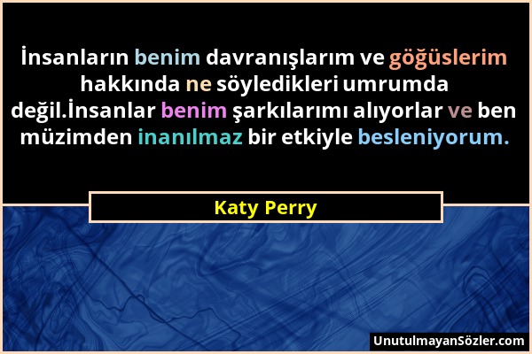 Katy Perry - İnsanların benim davranışlarım ve göğüslerim hakkında ne söyledikleri umrumda değil.İnsanlar benim şarkılarımı alıyorlar ve ben müzimden...