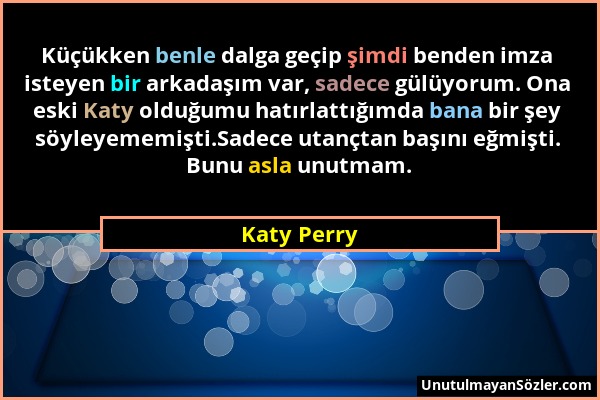 Katy Perry - Küçükken benle dalga geçip şimdi benden imza isteyen bir arkadaşım var, sadece gülüyorum. Ona eski Katy olduğumu hatırlattığımda bana bir...