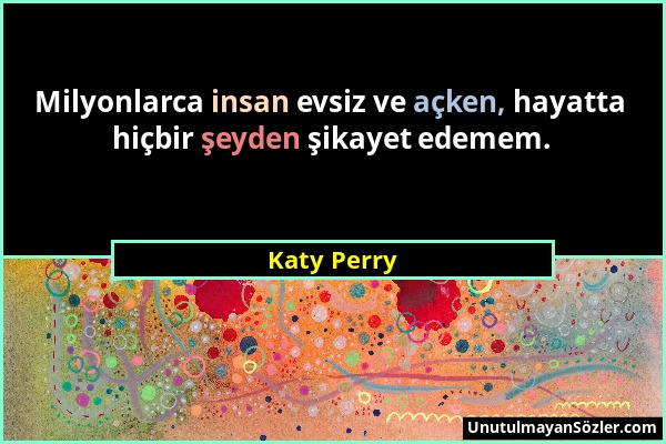 Katy Perry - Milyonlarca insan evsiz ve açken, hayatta hiçbir şeyden şikayet edemem....