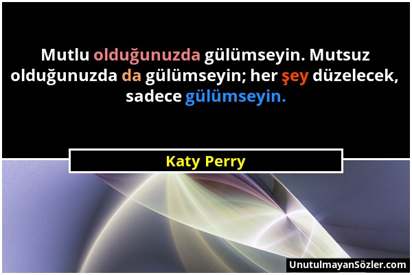 Katy Perry - Mutlu olduğunuzda gülümseyin. Mutsuz olduğunuzda da gülümseyin; her şey düzelecek, sadece gülümseyin....
