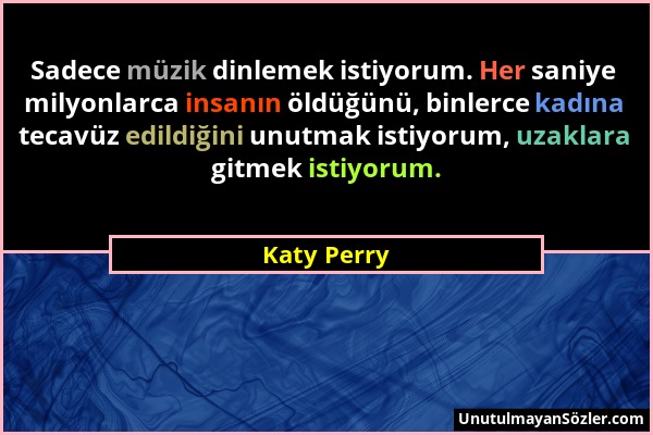 Katy Perry - Sadece müzik dinlemek istiyorum. Her saniye milyonlarca insanın öldüğünü, binlerce kadına tecavüz edildiğini unutmak istiyorum, uzaklara...