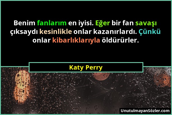 Katy Perry - Benim fanlarım en iyisi. Eğer bir fan savaşı çıksaydı kesinlikle onlar kazanırlardı. Çünkü onlar kibarlıklarıyla öldürürler....