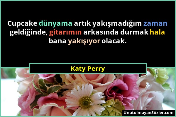 Katy Perry - Cupcake dünyama artık yakışmadığım zaman geldiğinde, gitarımın arkasında durmak hala bana yakışıyor olacak....