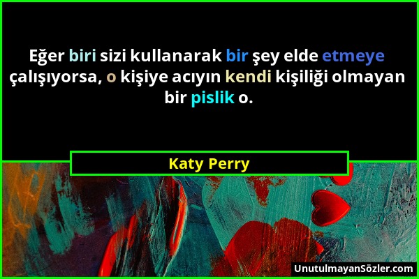 Katy Perry - Eğer biri sizi kullanarak bir şey elde etmeye çalışıyorsa, o kişiye acıyın kendi kişiliği olmayan bir pislik o....