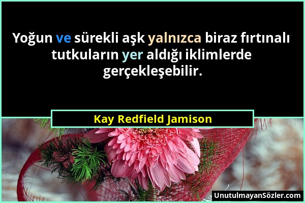 Kay Redfield Jamison - Yoğun ve sürekli aşk yalnızca biraz fırtınalı tutkuların yer aldığı iklimlerde gerçekleşebilir....