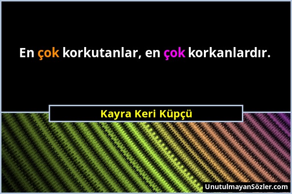 Kayra Keri Küpçü - En çok korkutanlar, en çok korkanlardır....