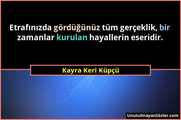 Kayra Keri Küpçü - Etrafınızda gördüğünüz tüm gerçeklik, bir zamanlar kurulan hayallerin eseridir....