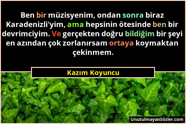 Kazım Koyuncu - Ben bir müzisyenim, ondan sonra biraz Karadenizli'yim, ama hepsinin ötesinde ben bir devrimciyim. Ve gerçekten doğru bildiğim bir şeyi...