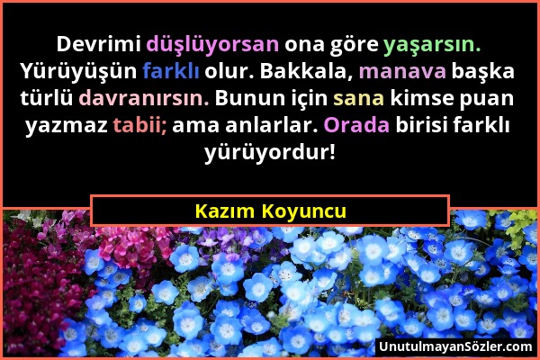 Kazım Koyuncu - Devrimi düşlüyorsan ona göre yaşarsın. Yürüyüşün farklı olur. Bakkala, manava başka türlü davranırsın. Bunun için sana kimse puan yazm...