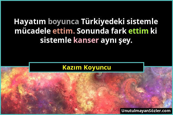 Kazım Koyuncu - Hayatım boyunca Türkiyedeki sistemle mücadele ettim. Sonunda fark ettim ki sistemle kanser aynı şey....