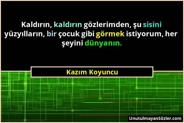 Kazım Koyuncu - Kaldırın, kaldırın gözlerimden, şu sisini yüzyılların, bir çocuk gibi görmek istiyorum, her şeyini dünyanın....