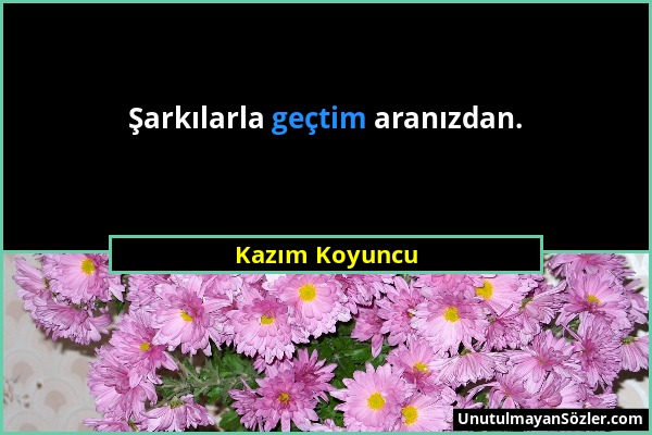 Kazım Koyuncu - Şarkılarla geçtim aranızdan....