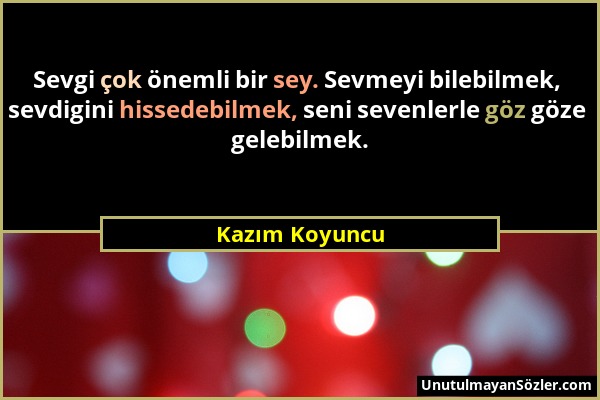 Kazım Koyuncu - Sevgi çok önemli bir sey. Sevmeyi bilebilmek, sevdigini hissedebilmek, seni sevenlerle göz göze gelebilmek....