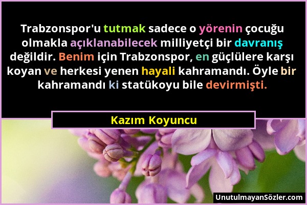 Kazım Koyuncu - Trabzonspor'u tutmak sadece o yörenin çocuğu olmakla açıklanabilecek milliyetçi bir davranış değildir. Benim için Trabzonspor, en güçl...