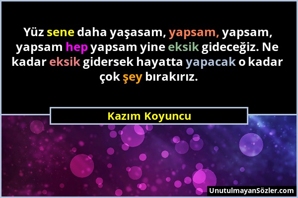 Kazım Koyuncu - Yüz sene daha yaşasam, yapsam, yapsam, yapsam hep yapsam yine eksik gideceğiz. Ne kadar eksik gidersek hayatta yapacak o kadar çok şey...