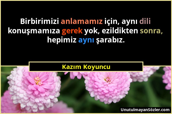 Kazım Koyuncu - Birbirimizi anlamamız için, aynı dili konuşmamıza gerek yok, ezildikten sonra, hepimiz aynı şarabız....