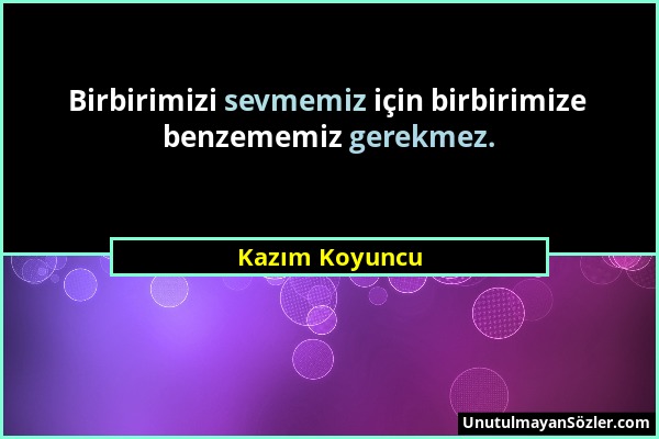 Kazım Koyuncu - Birbirimizi sevmemiz için birbirimize benzememiz gerekmez....