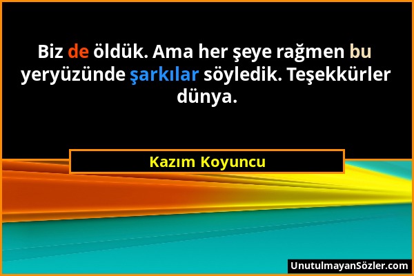 Kazım Koyuncu - Biz de öldük. Ama her şeye rağmen bu yeryüzünde şarkılar söyledik. Teşekkürler dünya....