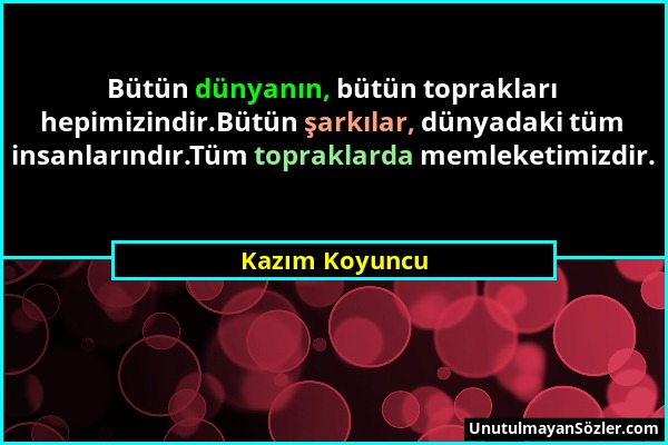 Kazım Koyuncu - Bütün dünyanın, bütün toprakları hepimizindir.Bütün şarkılar, dünyadaki tüm insanlarındır.Tüm topraklarda memleketimizdir....