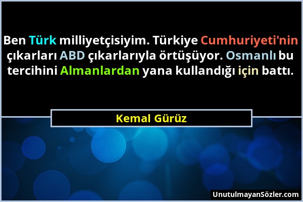 Kemal Gürüz - Ben Türk milliyetçisiyim. Türkiye Cumhuriyeti'nin çıkarları ABD çıkarlarıyla örtüşüyor. Osmanlı bu tercihini Almanlardan yana kullandığı...