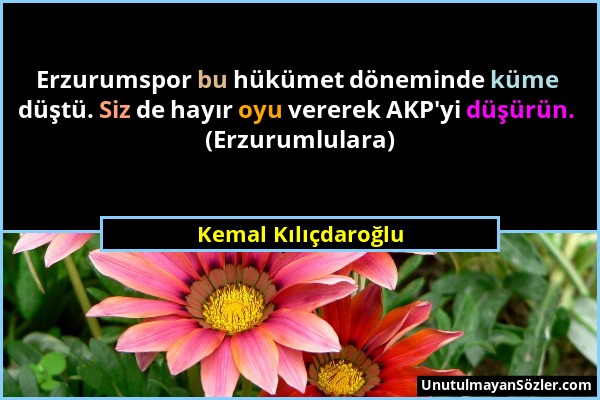 Kemal Kılıçdaroğlu - Erzurumspor bu hükümet döneminde küme düştü. Siz de hayır oyu vererek AKP'yi düşürün. (Erzurumlulara)...