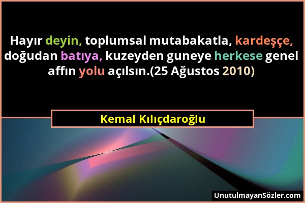 Kemal Kılıçdaroğlu - Hayır deyin, toplumsal mutabakatla, kardeşçe, doğudan batıya, kuzeyden guneye herkese genel affın yolu açılsın.(25 Ağustos 2010)...