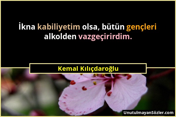 Kemal Kılıçdaroğlu - İkna kabiliyetim olsa, bütün gençleri alkolden vazgeçirirdim....