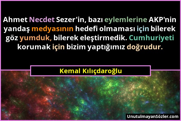 Kemal Kılıçdaroğlu - Ahmet Necdet Sezer'in, bazı eylemlerine AKP'nin yandaş medyasının hedefi olmaması için bilerek göz yumduk, bilerek eleştirmedik....