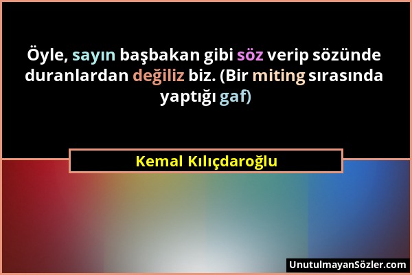 Kemal Kılıçdaroğlu - Öyle, sayın başbakan gibi söz verip sözünde duranlardan değiliz biz. (Bir miting sırasında yaptığı gaf)...