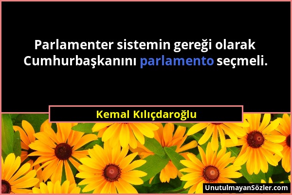 Kemal Kılıçdaroğlu - Parlamenter sistemin gereği olarak Cumhurbaşkanını parlamento seçmeli....
