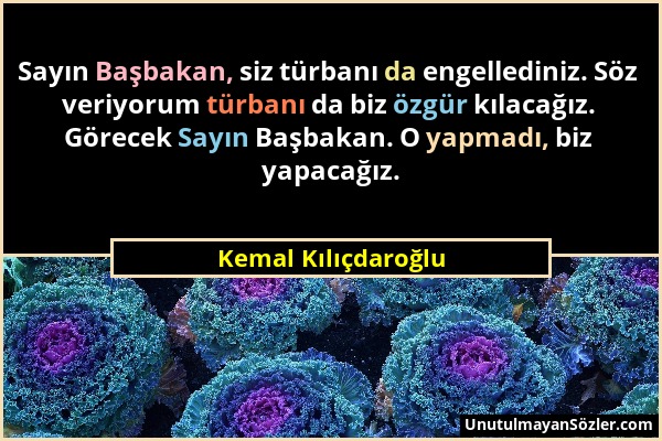 Kemal Kılıçdaroğlu - Sayın Başbakan, siz türbanı da engellediniz. Söz veriyorum türbanı da biz özgür kılacağız. Görecek Sayın Başbakan. O yapmadı, biz...